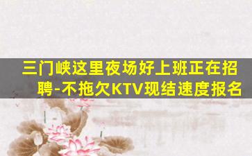 三门峡这里夜场好上班正在招聘-不拖欠KTV现结速度报名