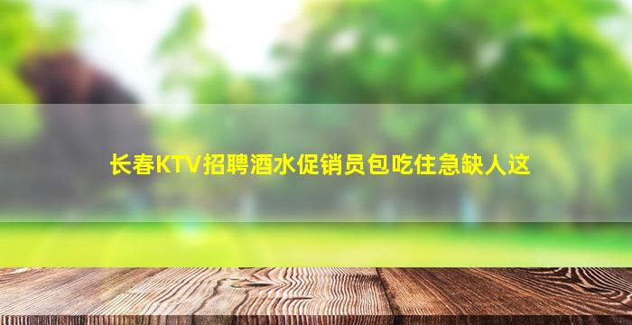 长春KTV招聘酒水促销员包吃住急缺人这